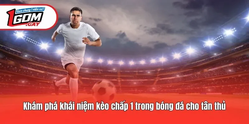 Khám phá khái niệm kèo chấp 1 trong bóng đá cho tân thủ