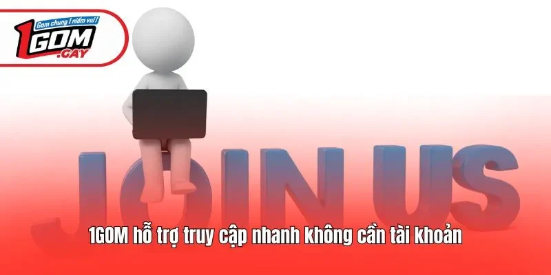 1GOM hỗ trợ truy cập nhanh không cần tài khoản